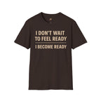 I Don't Wait To Feel Ready, I Become Ready T-Shirt