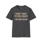 I Don't Wait To Feel Ready, I Become Ready T-Shirt