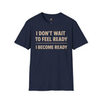 I Don't Wait To Feel Ready, I Become Ready T-Shirt