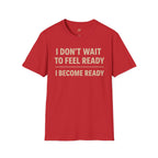 I Don't Wait To Feel Ready, I Become Ready T-Shirt