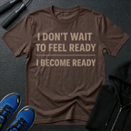 I Don't Wait To Feel Ready, I Become Ready T-Shirt