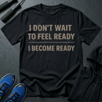 I Don't Wait To Feel Ready, I Become Ready T-Shirt