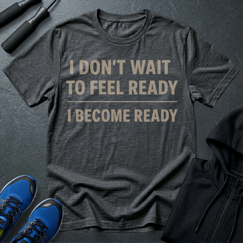 I Don't Wait To Feel Ready, I Become Ready T-Shirt