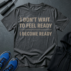I Don't Wait To Feel Ready, I Become Ready T-Shirt