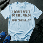 I Don't Wait To Feel Ready, I Become Ready T-Shirt
