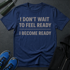 I Don't Wait To Feel Ready, I Become Ready T-Shirt