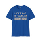 I Don't Wait To Feel Ready, I Become Ready T-Shirt