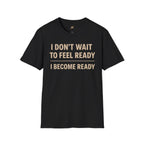 I Don't Wait To Feel Ready, I Become Ready T-Shirt