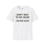 I Don't Wait To Feel Ready, I Become Ready T-Shirt